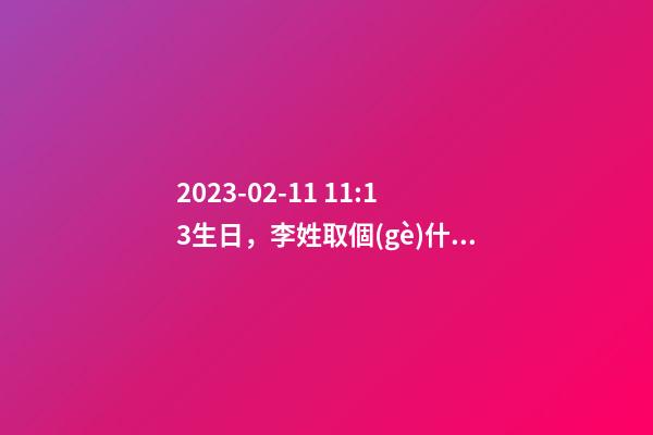2023-02-11 11:13生日，李姓取個(gè)什么名字才能滿足八字